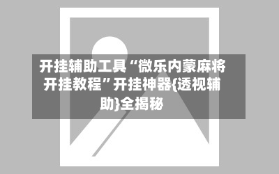 开挂辅助工具“微乐内蒙麻将开挂教程”开挂神器{透视辅助}全揭秘