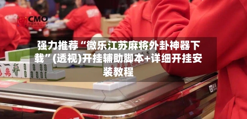 强力推荐“微乐江苏麻将外卦神器下载”(透视)开挂辅助脚本+详细开挂安装教程
