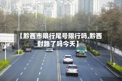 【黔西市限行尾号限行吗,黔西封路了吗今天】