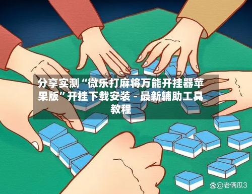 分享实测“微乐打麻将万能开挂器苹果版”开挂下载安装 - 最新辅助工具教程