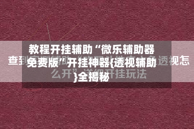 教程开挂辅助“微乐辅助器免费版”开挂神器{透视辅助}全揭秘