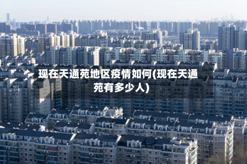 现在天通苑地区疫情如何(现在天通苑有多少人)