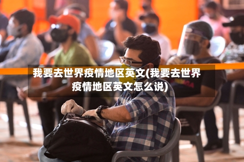 我要去世界疫情地区英文(我要去世界疫情地区英文怎么说)