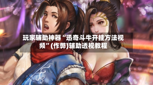 玩家辅助神器“迅奇斗牛开挂方法视频”(作弊)辅助透视教程