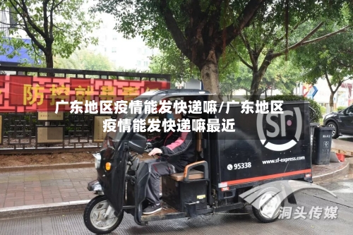广东地区疫情能发快递嘛/广东地区疫情能发快递嘛最近