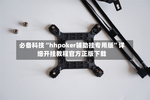 必备科技“hhpoker辅助挂专用版”详细开挂教程官方正版下载