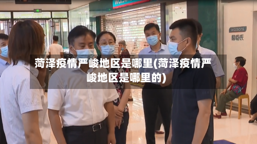 菏泽疫情严峻地区是哪里(菏泽疫情严峻地区是哪里的)