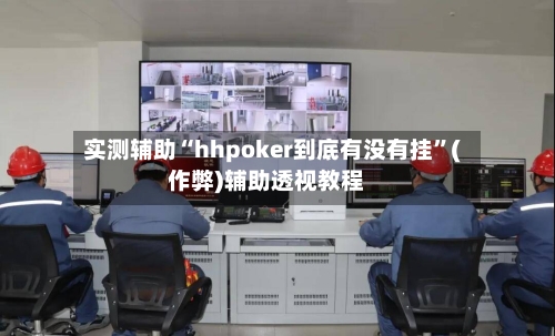 实测辅助“hhpoker到底有没有挂”(作弊)辅助透视教程