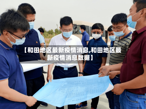 【和田地区最新疫情消息,和田地区最新疫情消息数据】