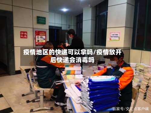 疫情地区的快递可以拿吗/疫情放开后快递会消毒吗
