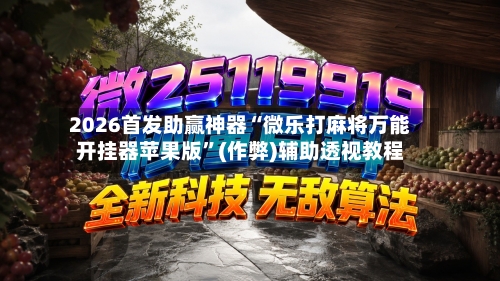 2026首发助赢神器“微乐打麻将万能开挂器苹果版”(作弊)辅助透视教程