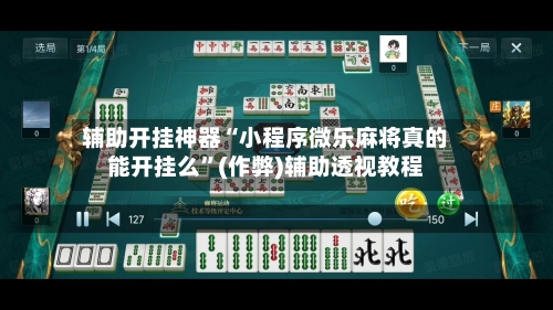 辅助开挂神器“小程序微乐麻将真的能开挂么”(作弊)辅助透视教程