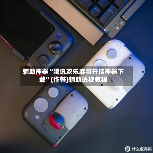 辅助神器“腾讯欢乐麻将开挂神器下载”(作弊)辅助透视教程