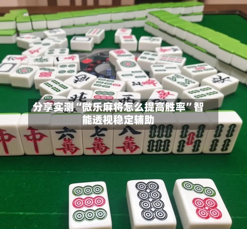 分享实测“微乐麻将怎么提高胜率”智能透视稳定辅助