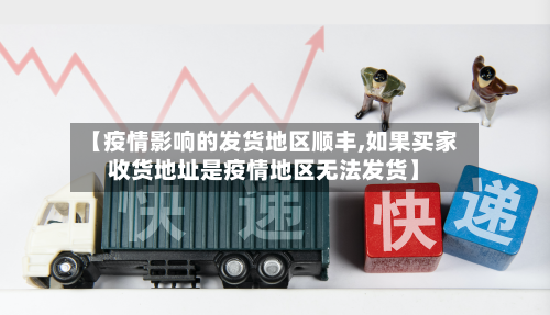 【疫情影响的发货地区顺丰,如果买家收货地址是疫情地区无法发货】