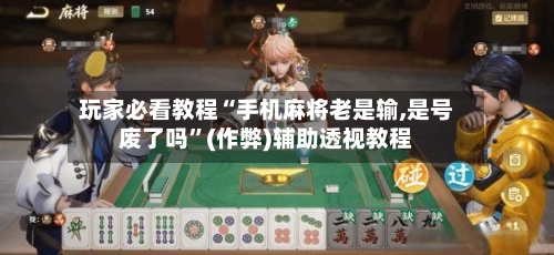 玩家必看教程“手机麻将老是输,是号废了吗”(作弊)辅助透视教程