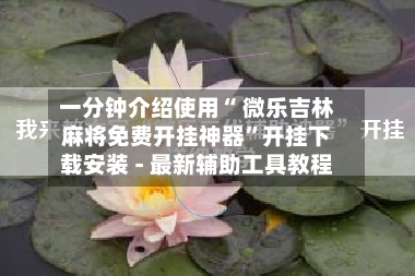一分钟介绍使用“ 微乐吉林麻将免费开挂神器”开挂下载安装 - 最新辅助工具教程