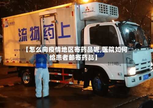 【怎么向疫情地区寄药品呢,医院如何给患者邮寄药品】