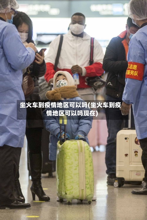 坐火车到疫情地区可以吗(坐火车到疫情地区可以吗现在)