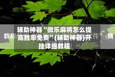 辅助神器“微乐麻将怎么提高胜率免费”(辅助神器)开挂详细教程