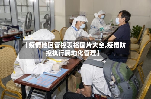 【疫情地区管控表格图片大全,疫情防控执行属地化管理】