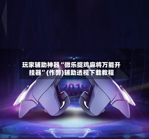 玩家辅助神器“微乐捉鸡麻将万能开挂器”(作弊)辅助透视下载教程