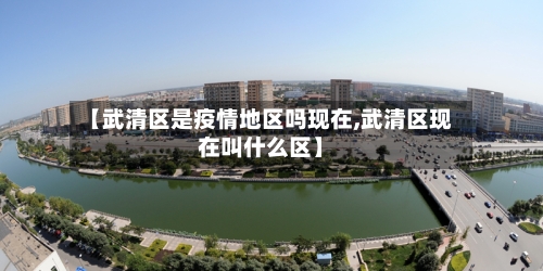 【武清区是疫情地区吗现在,武清区现在叫什么区】
