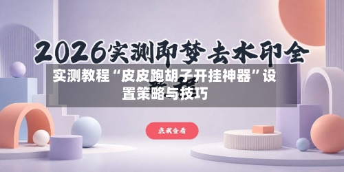 实测教程“皮皮跑胡子开挂神器”设置策略与技巧