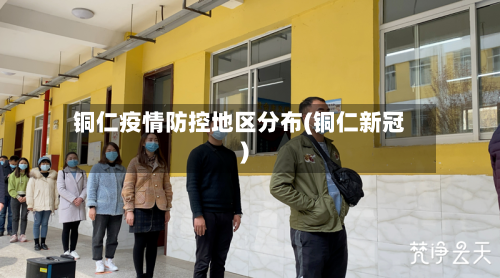 铜仁疫情防控地区分布(铜仁新冠)