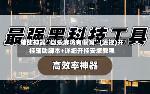 辅助神器“微乐麻将有假吗”(透视)开挂辅助脚本+详细开挂安装教程