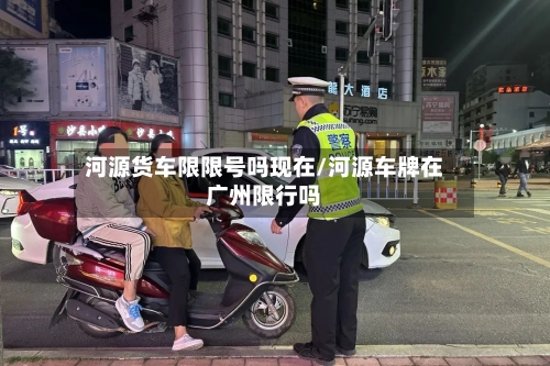 河源货车限限号吗现在/河源车牌在广州限行吗