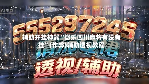 辅助开挂神器“微乐四川麻将有没有挂”(作弊)辅助透视教程