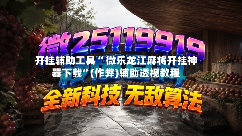 开挂辅助工具“ 微乐龙江麻将开挂神器下载”(作弊)辅助透视教程