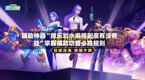 辅助神器“微乐划水麻将到底有没有挂”掌握辅助功能必胜规则