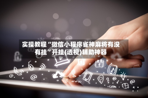 实操教程“微信小程序雀神麻将有没有挂”开挂(透视)辅助神器