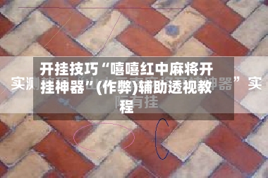 开挂技巧“嘻嘻红中麻将开挂神器”(作弊)辅助透视教程