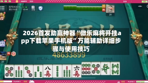 2026首发助赢神器“微乐麻将开挂app下载苹果手机版”万能辅助详细步骤与使用技巧