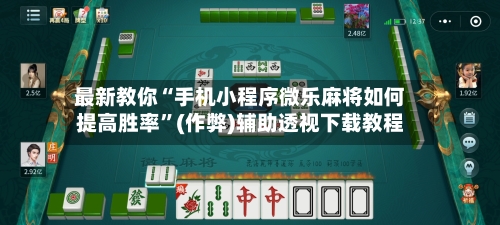 最新教你“手机小程序微乐麻将如何提高胜率”(作弊)辅助透视下载教程