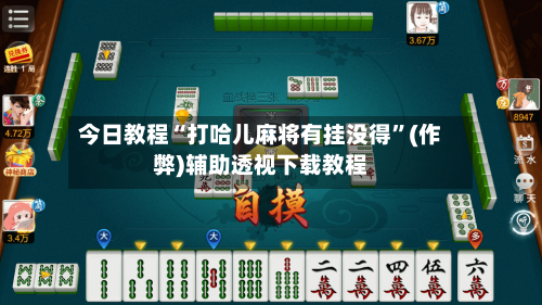 今日教程“打哈儿麻将有挂没得”(作弊)辅助透视下载教程