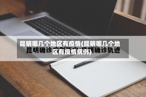 昆明哪几个地区有疫情(昆明哪几个地区有疫情病例)