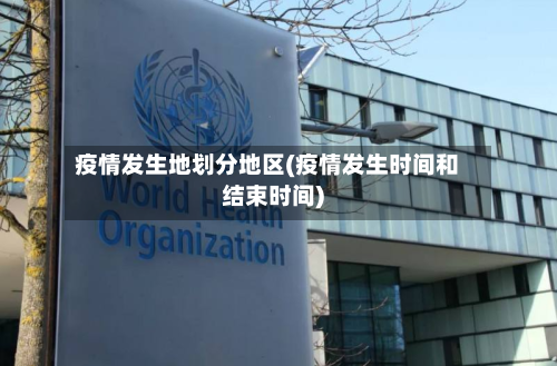 疫情发生地划分地区(疫情发生时间和结束时间)