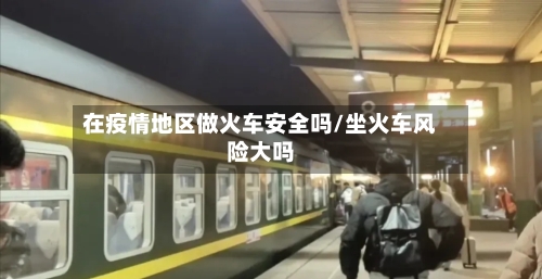 在疫情地区做火车安全吗/坐火车风险大吗