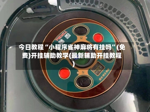 今日教程“小程序雀神麻将有挂吗”(免费)开挂辅助教学(最新辅助开挂教程)