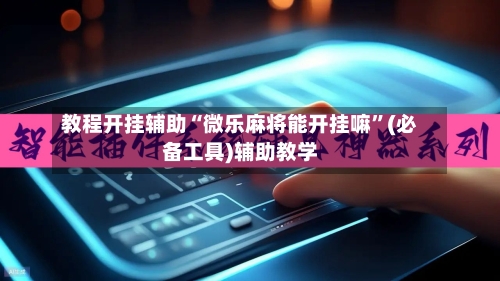教程开挂辅助“微乐麻将能开挂嘛”(必备工具)辅助教学