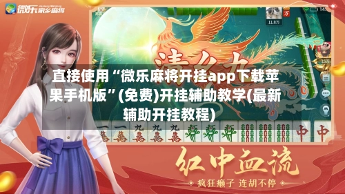 直接使用“微乐麻将开挂app下载苹果手机版”(免费)开挂辅助教学(最新辅助开挂教程)