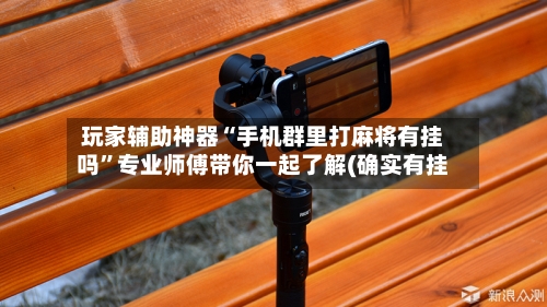 玩家辅助神器“手机群里打麻将有挂吗”专业师傅带你一起了解(确实有挂