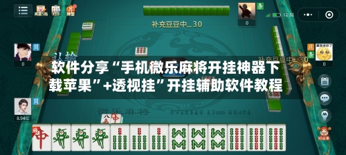 软件分享“手机微乐麻将开挂神器下载苹果”+透视挂”开挂辅助软件教程