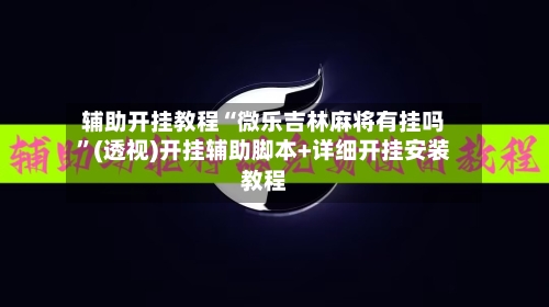 辅助开挂教程“微乐吉林麻将有挂吗”(透视)开挂辅助脚本+详细开挂安装教程