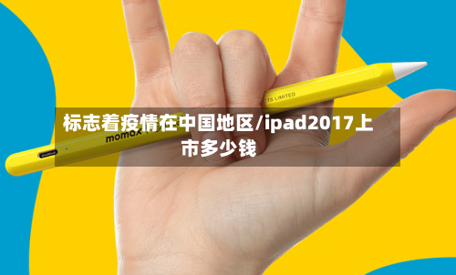 标志着疫情在中国地区/ipad2017上市多少钱