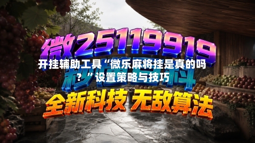 开挂辅助工具“微乐麻将挂是真的吗？”设置策略与技巧